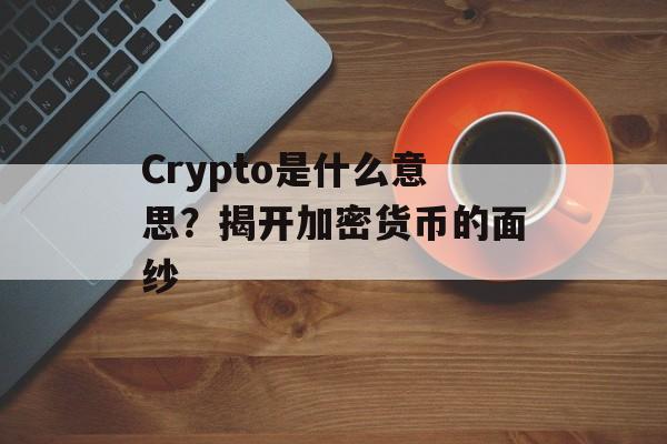 Crypto是什么意思？揭开加密货币的面纱