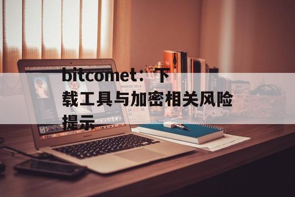 bitcomet：下载工具与加密相关风险提示