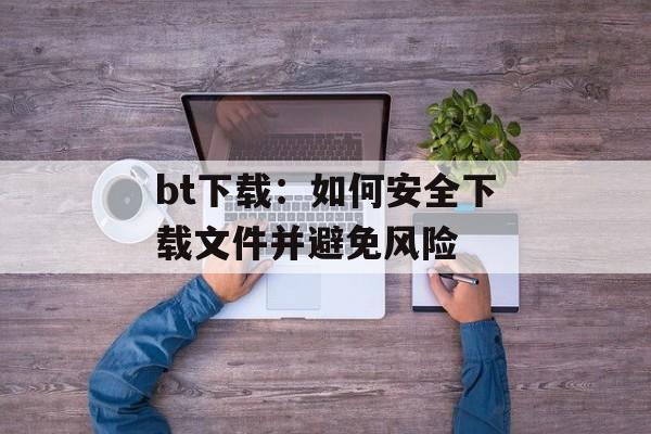 bt下载：如何安全下载文件并避免风险