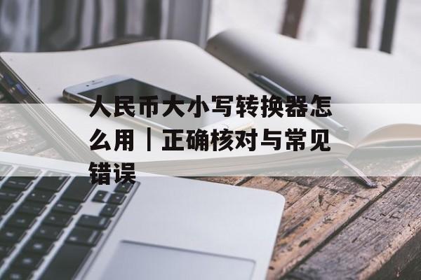 人民币大小写转换器怎么用｜正确核对与常见错误