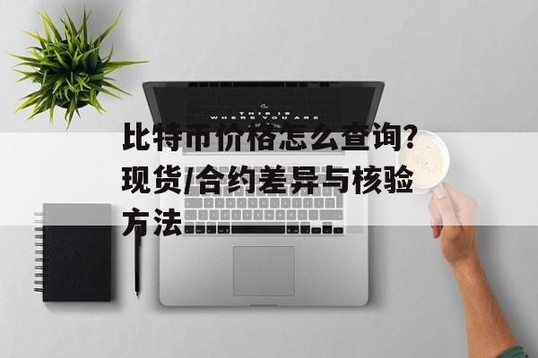 比特币价格怎么查询？现货/合约差异与核验方法