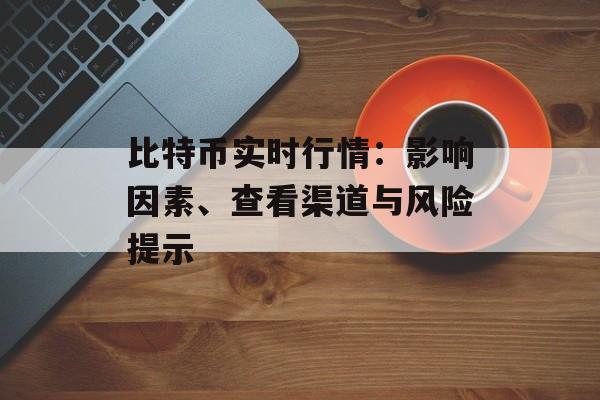 比特币实时行情:影响因素、查看渠道与风险提示