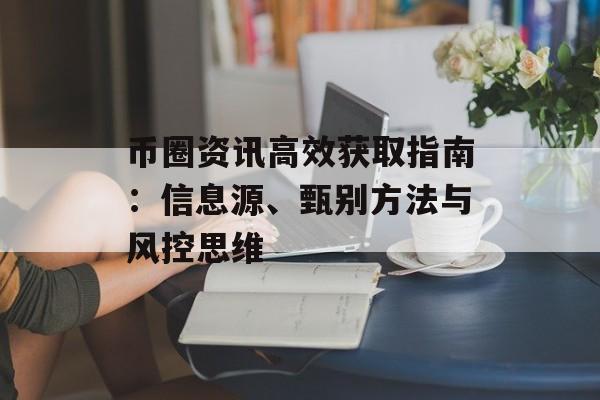 币圈资讯高效获取指南：信息源、甄别方法与风控思维