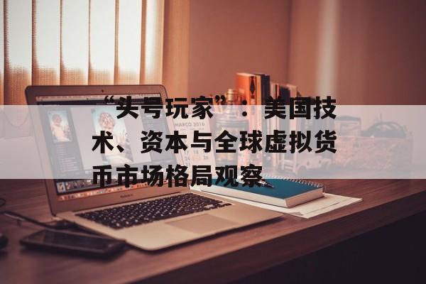 “头号玩家”:美国技术、资本与全球虚拟货币市场格局观察