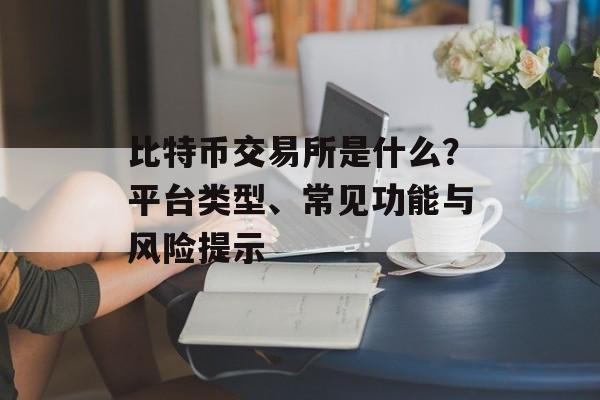 比特币交易所是什么？平台类型、常见功能与风险提示