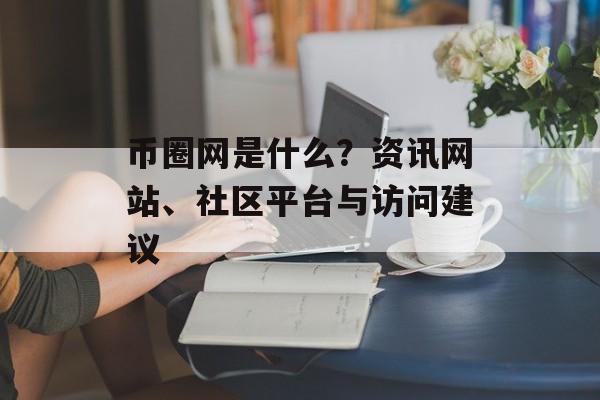 币圈网是什么？资讯网站、社区平台与访问建议