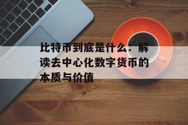 比特币到底是什么:解读去中心化数字货币的本质与价值