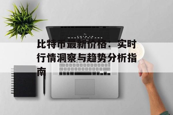 比特币最新价格:实时行情洞察与趋势分析指南