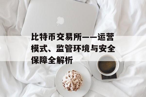 比特币交易所——运营模式、监管环境与安全保障全解析