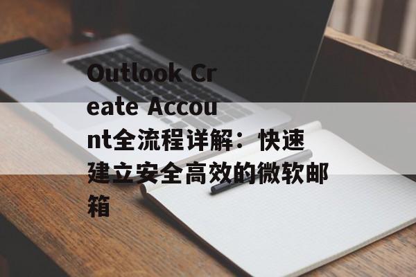 Outlook Create Account全流程详解:快速建立安全高效的微软邮箱