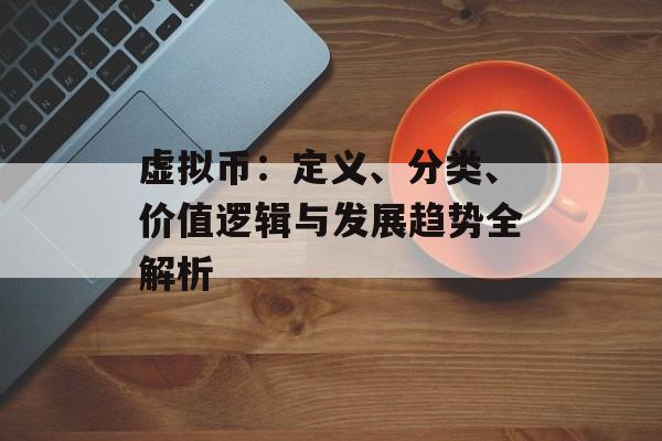 虚拟币:定义、分类、价值逻辑与发展趋势全解析