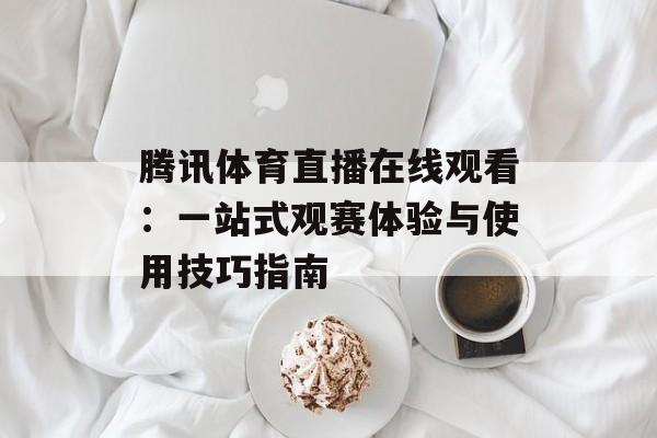腾讯体育直播在线观看:一站式观赛体验与使用技巧指南