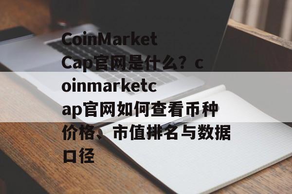 CoinMarketCap官网是什么?coinmarketcap官网如何查看币种价格、市值排名与数据口径