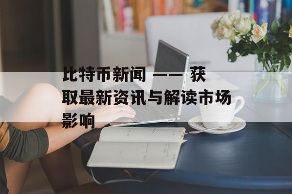 比特币新闻 —— 获取最新资讯与解读市场影响