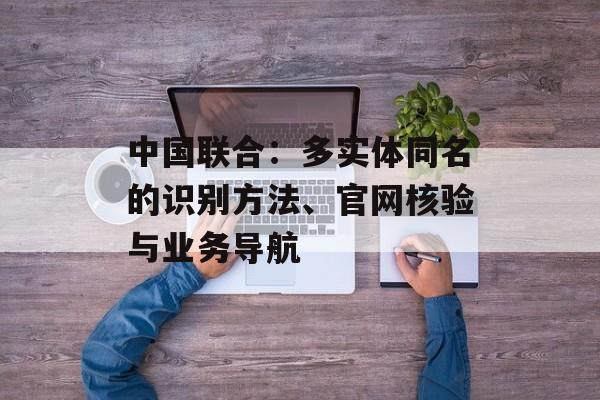 中国联合:多实体同名的识别方法、官网核验与业务导航