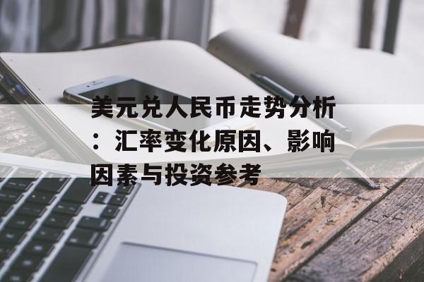 美元兑人民币走势分析:汇率变化原因、影响因素与投资参考