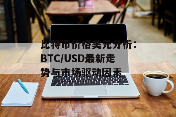 比特币价格美元分析：BTC/USD最新走势与市场驱动因素
