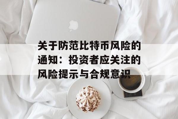 关于防范比特币风险的通知：投资者应关注的风险提示与合规意识