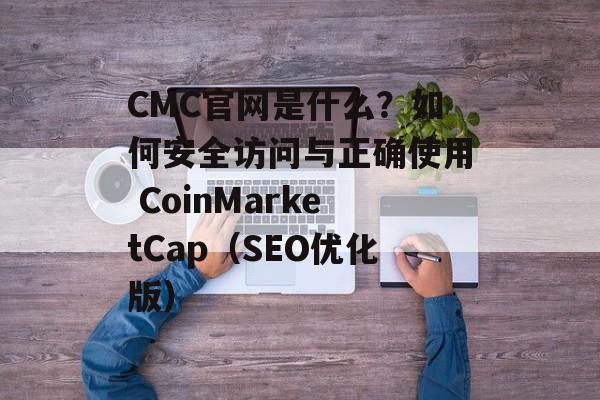 CMC官网是什么?如何安全访问与正确使用 CoinMarketCap(SEO优化版)