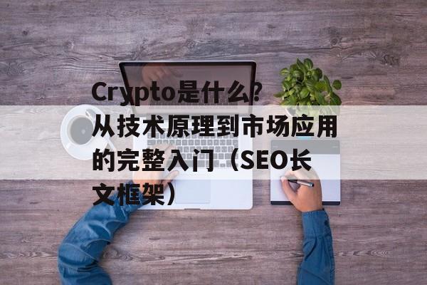 Crypto是什么？从技术原理到市场应用的完整入门（SEO长文框架）